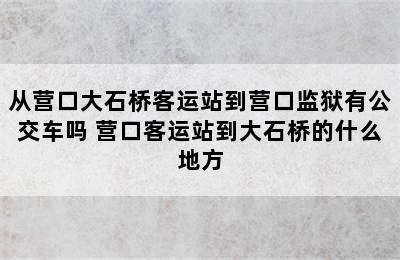 从营口大石桥客运站到营口监狱有公交车吗 营口客运站到大石桥的什么地方